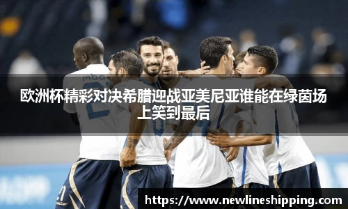 欧洲杯精彩对决希腊迎战亚美尼亚谁能在绿茵场上笑到最后